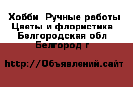 Хобби. Ручные работы Цветы и флористика. Белгородская обл.,Белгород г.